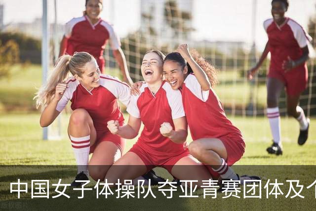 中国女子体操队夺亚青赛团体及个人全能桂冠