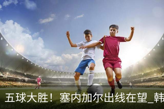 五球大胜！塞内加尔出线在望 韩国晋级仅剩理论希望