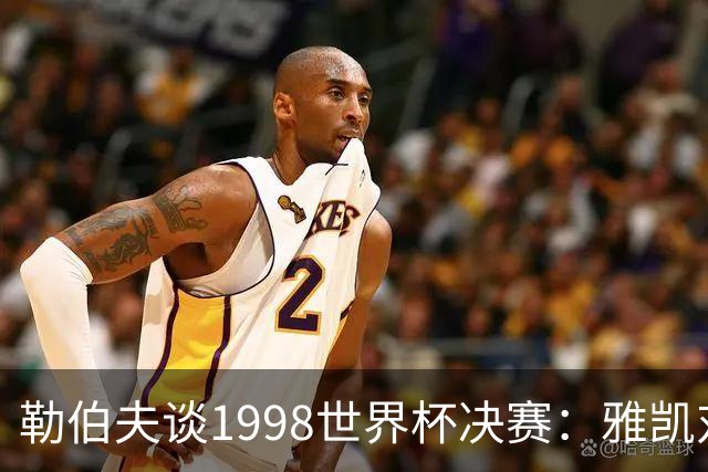 勒伯夫谈1998世界杯决赛：雅凯对我完全有信心 我要应对大罗挑战