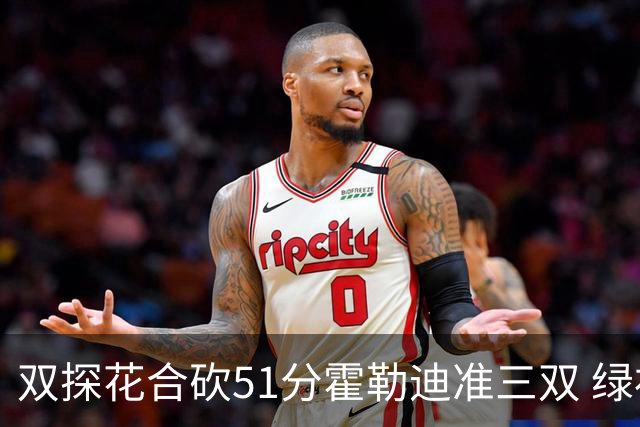 双探花合砍51分霍勒迪准三双 绿衫军轻取篮网