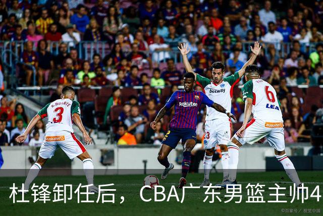 杜锋卸任后，CBA广东男篮主帅4选1，但最合适的人选却不在其中