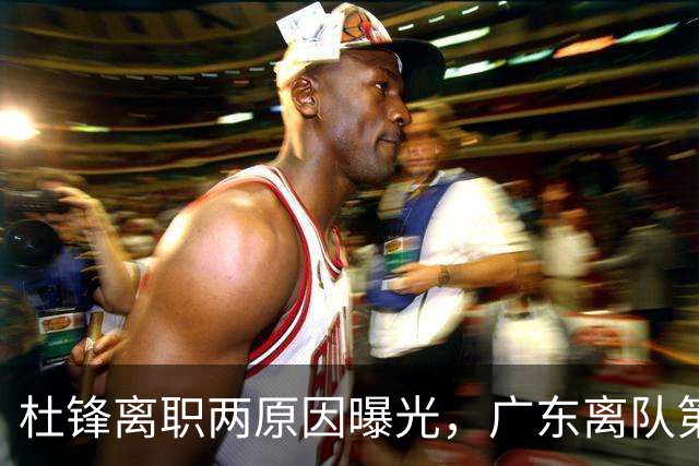 杜锋离职两原因曝光，广东离队第一人敲定，千万报酬交易将诞生