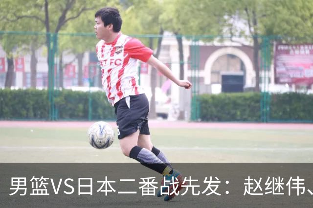 男篮VS日本二番战先发：赵继伟、贺希宁、王俊杰、朱俊龙、胡金秋