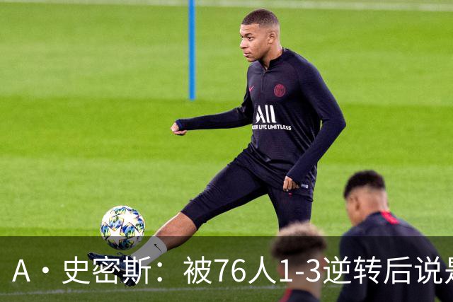 A·史密斯：被76人1-3逆转后说是最喜欢的赛季 布朗让人无法理解